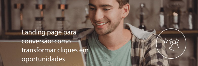 Landing page para conversão: como transformar cliques em oportunidades comerciais